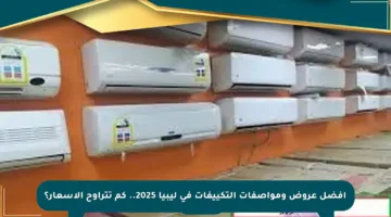 أفضل عروض ومواصفات التكييفات في ليبيا 2025.. كم تتراوح الأسعار؟